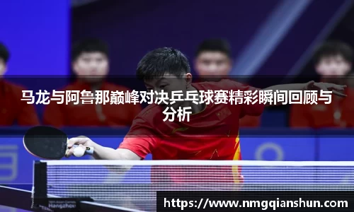马龙与阿鲁那巅峰对决乒乓球赛精彩瞬间回顾与分析